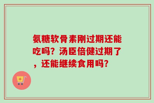 氨糖软骨素刚过期还能吃吗？汤臣倍健过期了，还能继续食用吗？