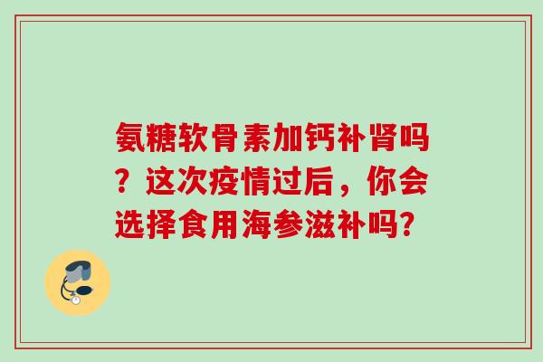 氨糖软骨素加钙补肾吗？这次疫情过后，你会选择食用海参滋补吗？