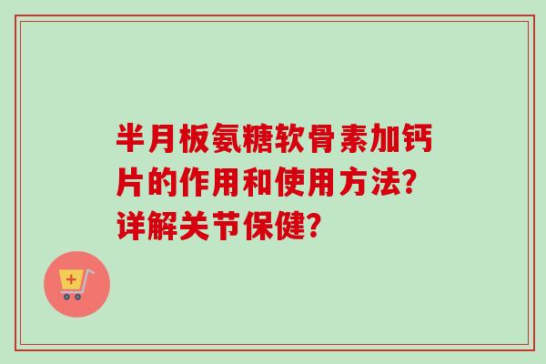 半月板氨糖软骨素加钙片的作用和使用方法？详解关节保健？