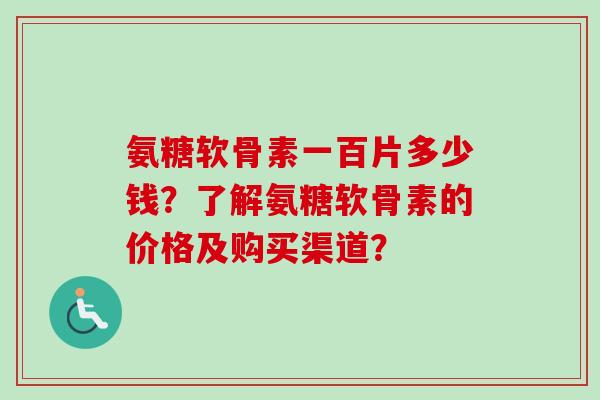 氨糖软骨素一百片多少钱?了解氨糖软骨素的价格及购买渠道? 氨糖软骨素一百片多少钱?了解氨糖软骨素的价格及购买渠道?