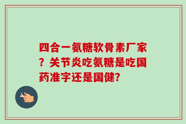 四合一氨糖软骨素厂家?关节炎吃氨糖是吃国药准字还是国健? 四合一氨糖软骨素厂家?关节炎吃氨糖是吃国药准字还是国健?