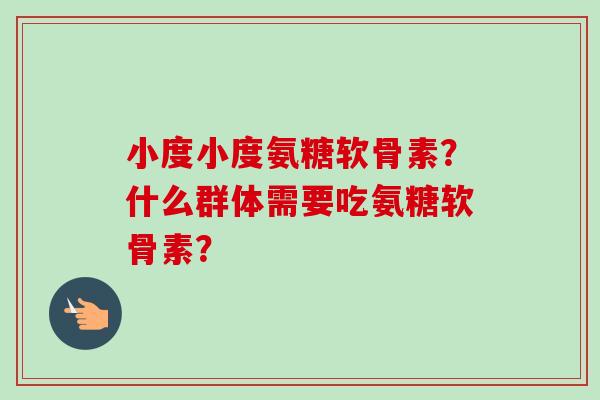 小度小度氨糖软骨素?什么群体需要吃氨糖软骨素? 小度小度氨糖软骨素?什么群体需要吃氨糖软骨素?
