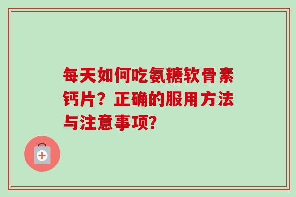 每天如何吃氨糖软骨素钙片？正确的服用方法与注意事项？