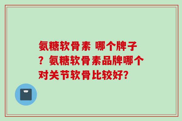 氨糖软骨素 哪个牌子?氨糖软骨素品牌哪个对关节软骨比较好? 氨糖软骨素 哪个牌子?氨糖软骨素品牌哪个对关节软骨比较好?
