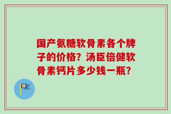 国产氨糖软骨素各个牌子的价格?汤臣倍健软骨素钙片多少钱一瓶? 国产氨糖软骨素各个牌子的价格?汤臣倍健软骨素钙片多少钱一瓶?