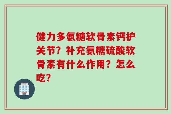 健力多氨糖软骨素钙护关节?补充氨糖硫酸软骨素有什么作用?怎么吃? 健力多氨糖软骨素钙护关节?补充氨糖硫酸软骨素有什么作用?怎么吃?