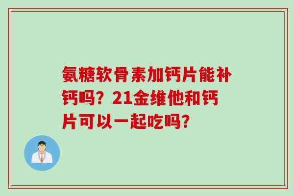氨糖软骨素加钙片能补钙吗?21金维他和钙片可以一起吃吗? 氨糖软骨素加钙片能补钙吗?21金维他和钙片可以一起吃吗?