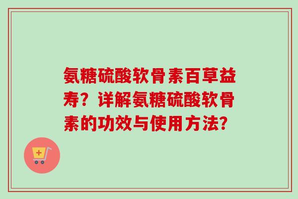 氨糖硫酸软骨素百草益寿?详解氨糖硫酸软骨素的功效与使用方法? 氨糖硫酸软骨素百草益寿?详解氨糖硫酸软骨素的功效与使用方法?