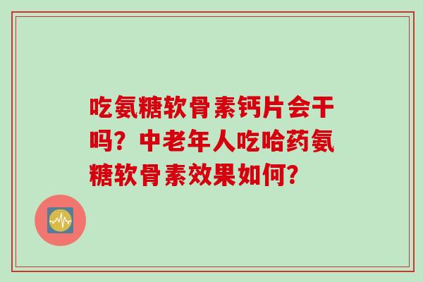 吃氨糖软骨素钙片会干吗?中老年人吃哈药氨糖软骨素效果如何? 吃氨糖软骨素钙片会干吗?中老年人吃哈药氨糖软骨素效果如何?