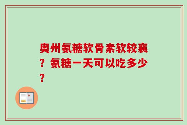 奥州氨糖软骨素软较襄?氨糖一天可以吃多少? 奥州氨糖软骨素软较襄?氨糖一天可以吃多少?