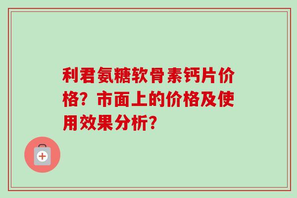 利君氨糖软骨素钙片价格?市面上的价格及使用效果分析? 利君氨糖软骨素钙片价格?市面上的价格及使用效果分析?