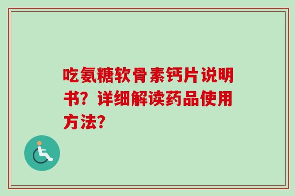吃氨糖软骨素钙片说明书?详细解读药品使用方法? 吃氨糖软骨素钙片说明书?详细解读药品使用方法?