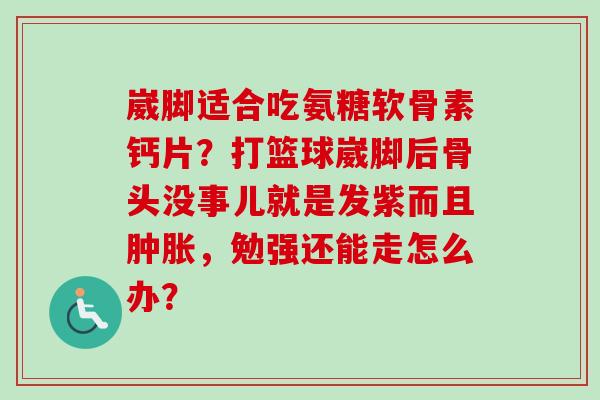 崴脚适合吃氨糖软骨素钙片？打篮球崴脚后骨头没事儿就是发紫而且，勉强还能走怎么办？
