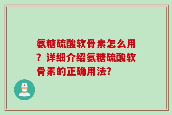 氨糖硫酸软骨素怎么用?详细介绍氨糖硫酸软骨素的正确用法? 氨糖硫酸软骨素怎么用?详细介绍氨糖硫酸软骨素的正确用法?