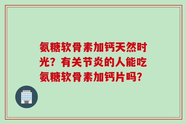 氨糖软骨素加钙天然时光?有关节炎的人能吃氨糖软骨素加钙片吗? 氨糖软骨素加钙天然时光?有关节炎的人能吃氨糖软骨素加钙片吗?