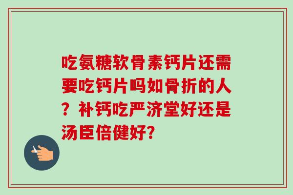 吃氨糖软骨素钙片还需要吃钙片吗如骨折的人?补钙吃严济堂好还是汤臣倍健好? 吃氨糖软骨素钙片还需要吃钙片吗如骨折的人?补钙吃严济堂好还是汤臣倍健好?