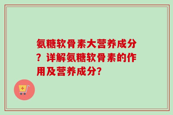 氨糖软骨素大营养成分?详解氨糖软骨素的作用及营养成分? 氨糖软骨素大营养成分?详解氨糖软骨素的作用及营养成分?