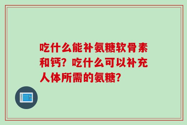 吃什么能补氨糖软骨素和钙？吃什么可以补充人体所需的氨糖？