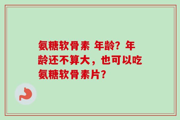 氨糖软骨素 年龄？年龄还不算大，也可以吃氨糖软骨素片？