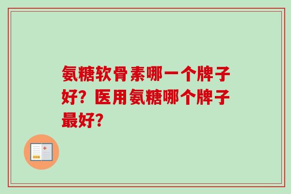 氨糖软骨素哪一个牌子好？医用氨糖哪个牌子最好？