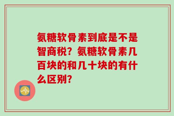 氨糖软骨素到底是不是智商税？氨糖软骨素几百块的和几十块的有什么区别？