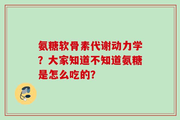 氨糖软骨素代谢动力学？大家知道不知道氨糖是怎么吃的？