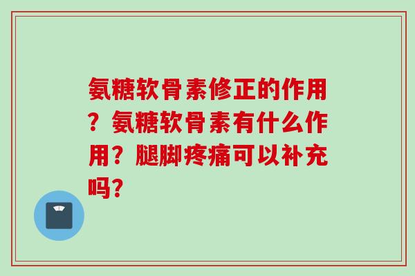 氨糖软骨素修正的作用？氨糖软骨素有什么作用？腿脚疼痛可以补充吗？