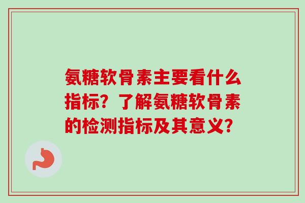 氨糖软骨素主要看什么指标?了解氨糖软骨素的检测指标及其意义? 氨糖软骨素主要看什么指标?了解氨糖软骨素的检测指标及其意义?