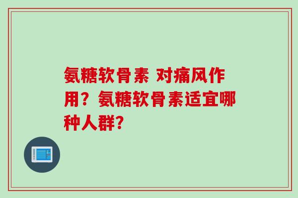 氨糖软骨素 对痛风作用?氨糖软骨素适宜哪种人群? 氨糖软骨素 对痛风作用?氨糖软骨素适宜哪种人群?