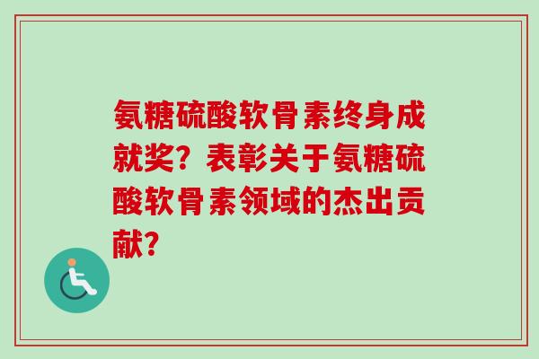 氨糖硫酸软骨素终身成就奖？表彰关于氨糖硫酸软骨素领域的杰出贡献？