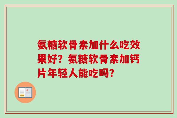 氨糖软骨素加什么吃效果好?氨糖软骨素加钙片年轻人能吃吗? 氨糖软骨素加什么吃效果好?氨糖软骨素加钙片年轻人能吃吗?