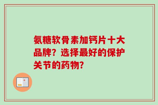 氨糖软骨素加钙片十大品牌?选择最好的保护关节的药物? 氨糖软骨素加钙片十大品牌?选择最好的保护关节的药物?