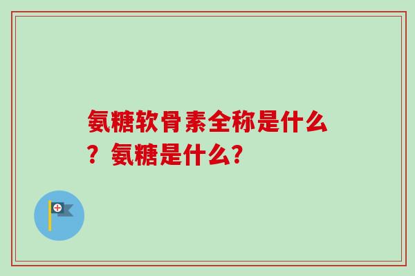 氨糖软骨素全称是什么?氨糖是什么? 氨糖软骨素全称是什么?氨糖是什么?