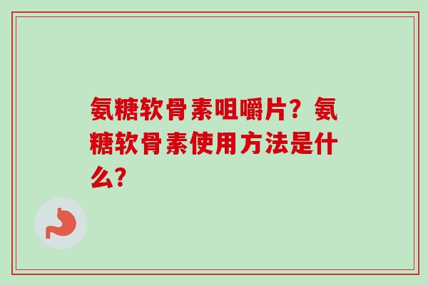 氨糖软骨素咀嚼片?氨糖软骨素使用方法是什么? 氨糖软骨素咀嚼片?氨糖软骨素使用方法是什么?