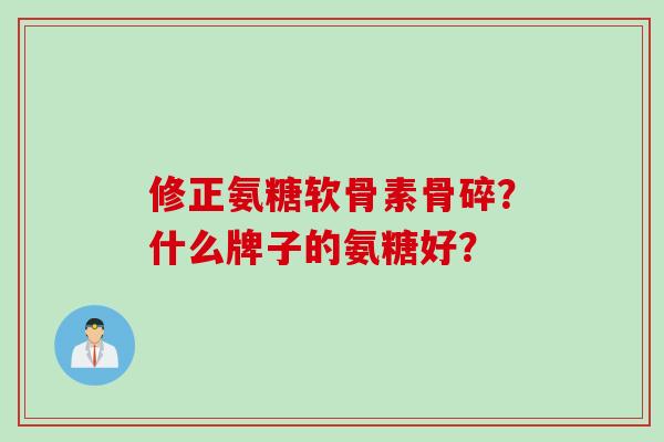 修正氨糖软骨素骨碎？什么牌子的氨糖好？