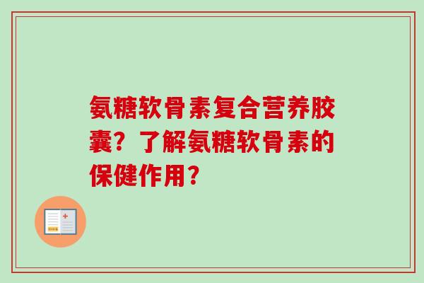 氨糖软骨素复合营养胶囊?了解氨糖软骨素的保健作用? 氨糖软骨素复合营养胶囊?了解氨糖软骨素的保健作用?