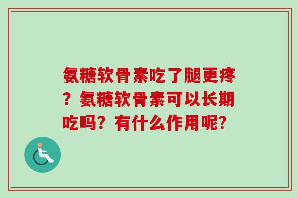 氨糖软骨素吃了腿更疼?氨糖软骨素可以长期吃吗?有什么作用呢? 氨糖软骨素吃了腿更疼?氨糖软骨素可以长期吃吗?有什么作用呢?
