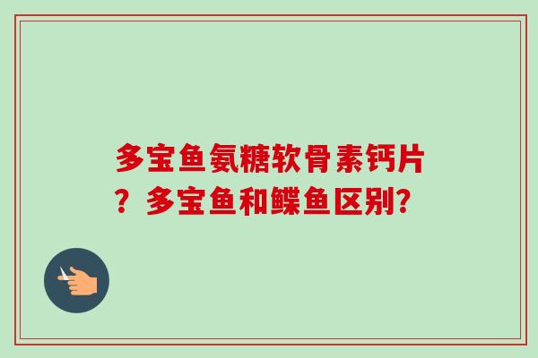 多宝鱼氨糖软骨素钙片？多宝鱼和鲽鱼区别？