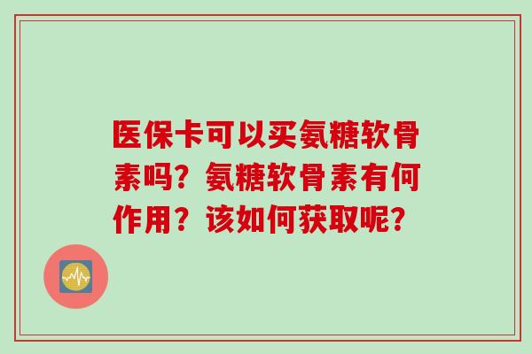 医保卡可以买氨糖软骨素吗?氨糖软骨素有何作用?该如何获取呢? 医保卡可以买氨糖软骨素吗?氨糖软骨素有何作用?该如何获取呢?