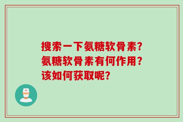搜索一下氨糖软骨素？氨糖软骨素有何作用？该如何获取呢？