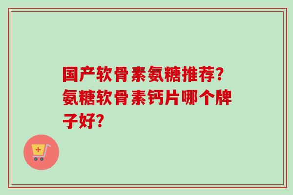 国产软骨素氨糖推荐？氨糖软骨素钙片哪个牌子好？