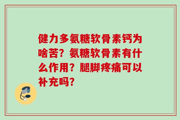 健力多氨糖软骨素钙为啥苦？氨糖软骨素有什么作用？腿脚疼痛可以补充吗？