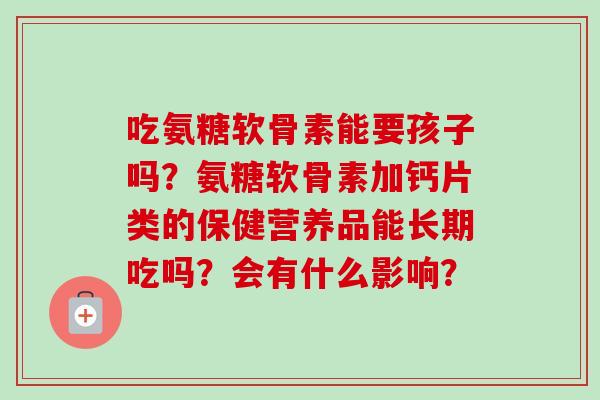 吃氨糖软骨素能要孩子吗？氨糖软骨素加钙片类的保健营养品能长期吃吗？会有什么影响？