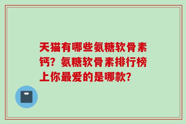 天猫有哪些氨糖软骨素钙？氨糖软骨素排行榜上你最爱的是哪款？