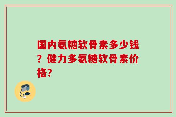 国内氨糖软骨素多少钱？健力多氨糖软骨素价格？