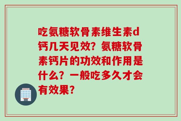 吃氨糖软骨素维生素d钙几天见效?氨糖软骨素钙片的功效和作用是什么?一般吃多久才会有效果? 吃氨糖软骨素维生素d钙几天见效?氨糖软骨素钙片的功效和作用是什么?一般吃多久才会有效果?