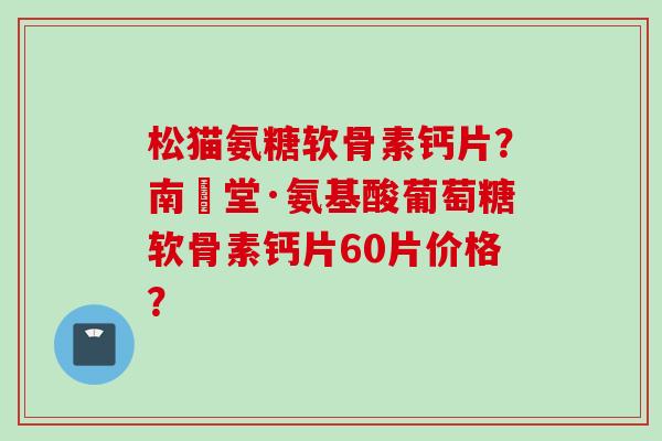 松猫氨糖软骨素钙片?南雲堂·氨基酸葡萄糖软骨素钙片60片价格? 松猫氨糖软骨素钙片?南雲堂·氨基酸葡萄糖软骨素钙片60片价格?