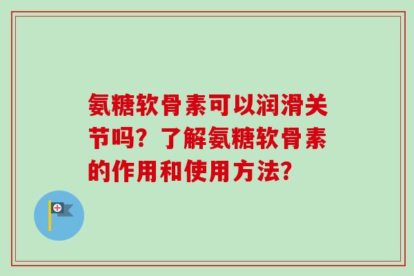 氨糖软骨素可以润滑关节吗?了解氨糖软骨素的作用和使用方法? 氨糖软骨素可以润滑关节吗?了解氨糖软骨素的作用和使用方法?