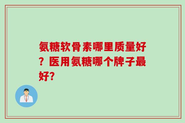 氨糖软骨素哪里质量好?医用氨糖哪个牌子最好? 氨糖软骨素哪里质量好?医用氨糖哪个牌子最好?