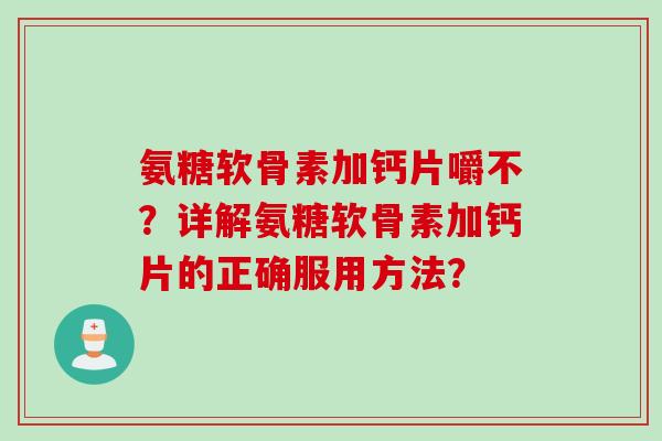 氨糖软骨素加钙片嚼不？详解氨糖软骨素加钙片的正确服用方法？